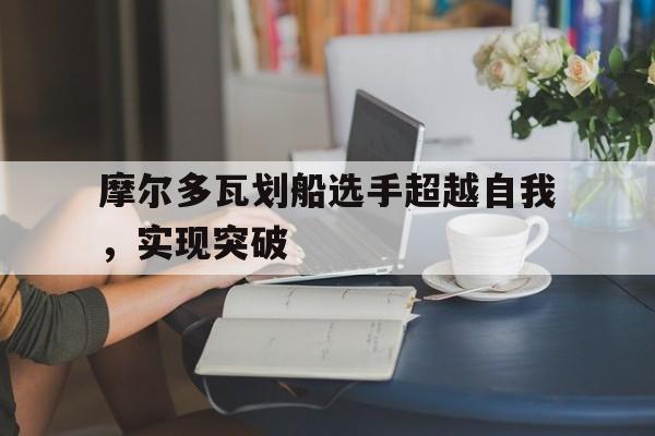 摩尔多瓦划船选手超越自我，实现突破