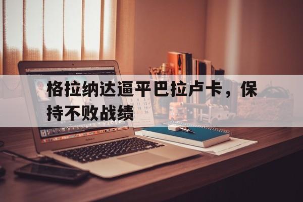 格拉纳达逼平巴拉卢卡，保持不败战绩【九游娱乐】(图1)