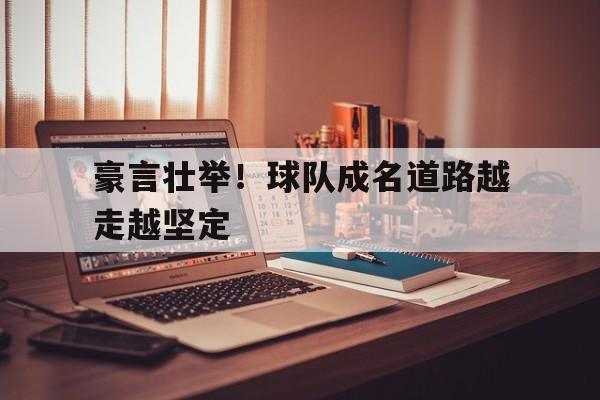 九游娱乐|豪言壮举！球队成名道路越走越坚定(图1)