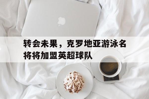 转会未果，克罗地亚游泳名将将加盟英超球队